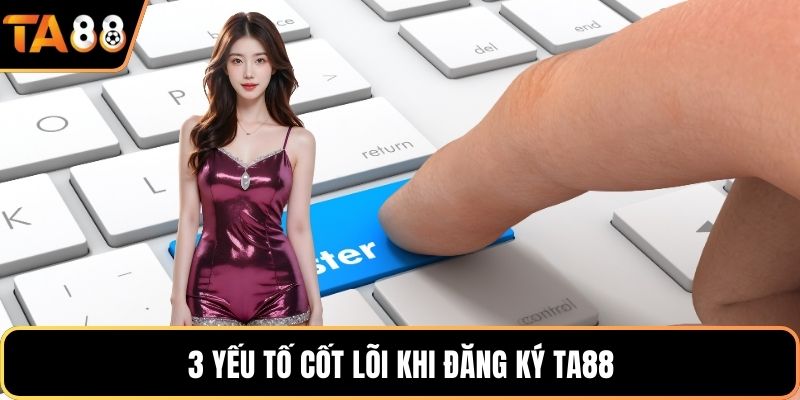3 yếu tố cốt lõi khi đăng ký Ta88