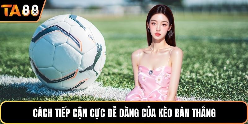 Cách tiếp cận cực dễ dàng của kèo bàn thắng