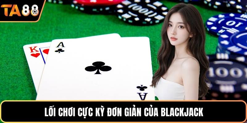Lối chơi cực kỳ đơn giản của Blackjack