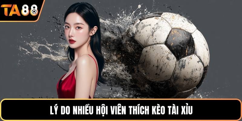Lý do nhiều hội viên thích kèo tài xỉu