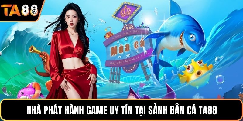 Nhà phát hành game uy tín tại sảnh bắn cá Ta88